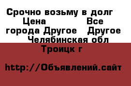 Срочно возьму в долг › Цена ­ 50 000 - Все города Другое » Другое   . Челябинская обл.,Троицк г.